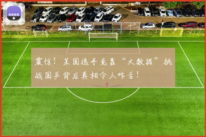 震惊！某国选手竟靠“大数据”挑战国乒背后真相令人咋舌！