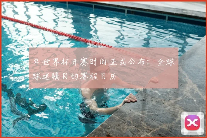 年世界杯开赛时间正式公布：全球球迷瞩目的赛程日历