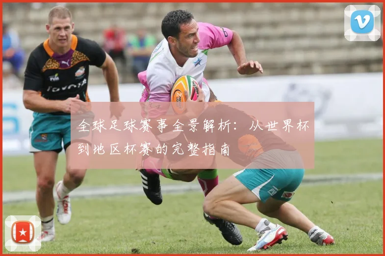 全球足球赛事全景解析：从世界杯到地区杯赛的完整指南