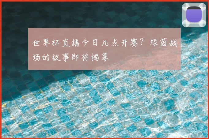 世界杯直播今日几点开赛？绿茵战场的故事即将揭幕