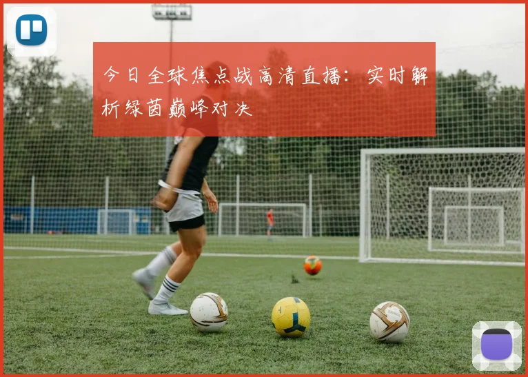 今日全球焦点战高清直播：实时解析绿茵巅峰对决