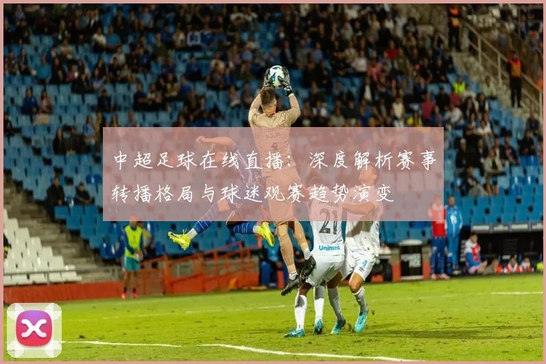 中超足球在线直播：深度解析赛事转播格局与球迷观赛趋势演变