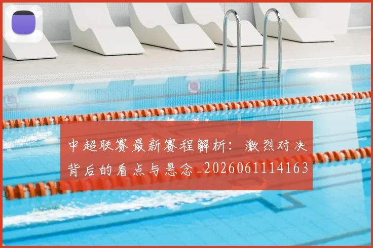 中超联赛最新赛程解析：激烈对决背后的看点与悬念_20260611141636