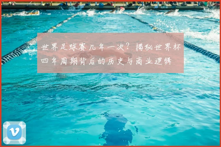 世界足球赛几年一次？揭秘世界杯四年周期背后的历史与商业逻辑