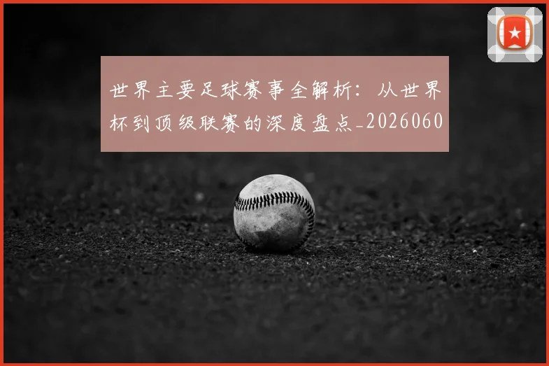 世界主要足球赛事全解析：从世界杯到顶级联赛的深度盘点_20260609201241