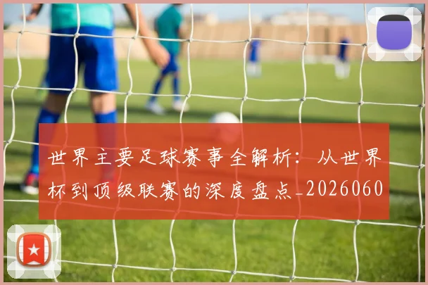 世界主要足球赛事全解析：从世界杯到顶级联赛的深度盘点_20260609201241