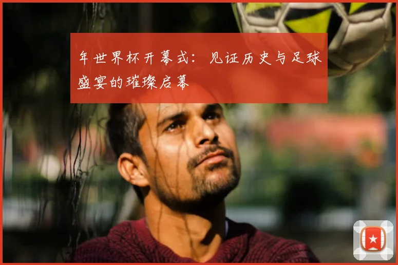 年世界杯开幕式：见证历史与足球盛宴的璀璨启幕