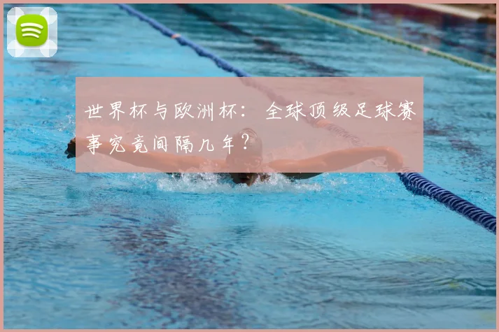 世界杯与欧洲杯：全球顶级足球赛事究竟间隔几年？