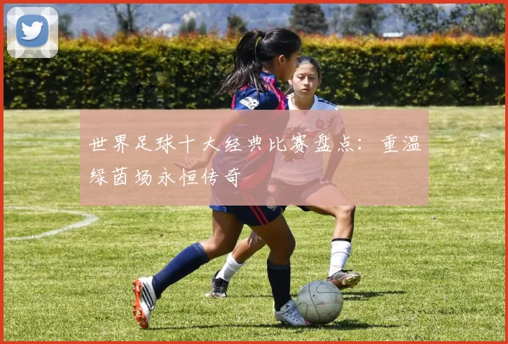 世界足球十大经典比赛盘点：重温绿茵场永恒传奇