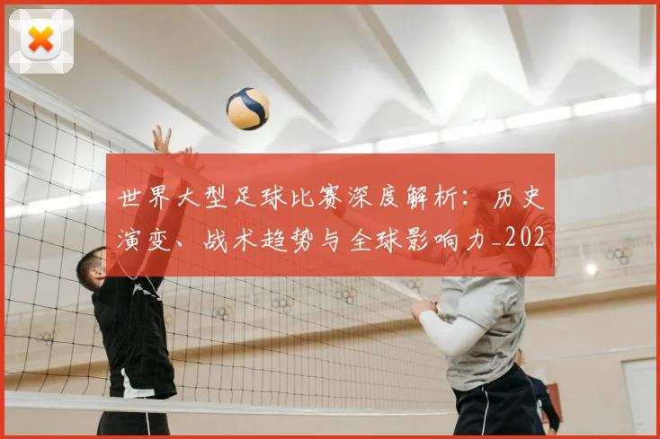 世界大型足球比赛深度解析：历史演变、战术趋势与全球影响力_20260609201245