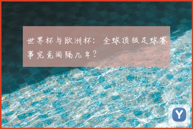 世界杯与欧洲杯：全球顶级足球赛事究竟间隔几年？
