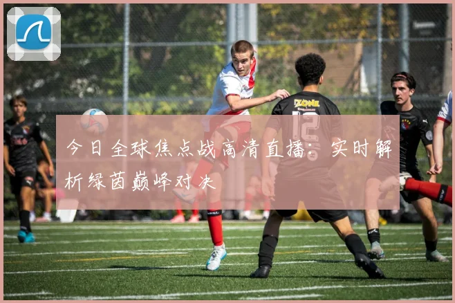 今日全球焦点战高清直播：实时解析绿茵巅峰对决