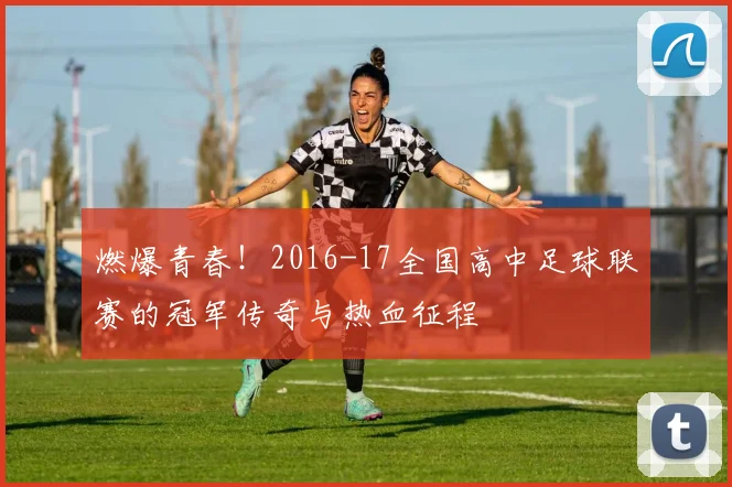 燃爆青春！2016-17全国高中足球联赛的冠军传奇与热血征程