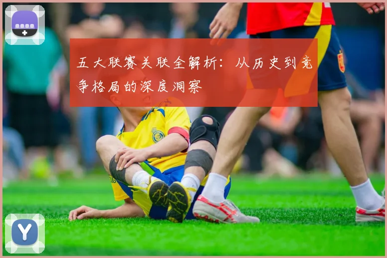 五大联赛关联全解析：从历史到竞争格局的深度洞察