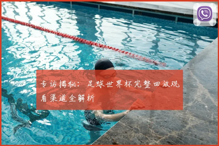 专访揭秘：足球世界杯完整回放观看渠道全解析