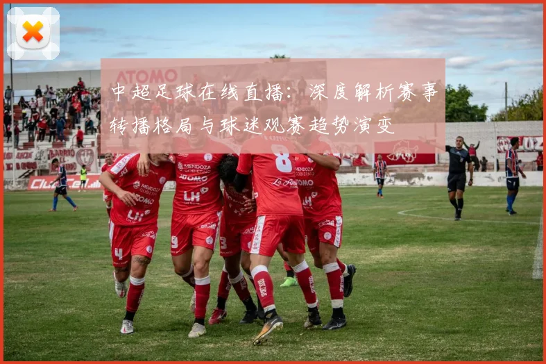 中超足球在线直播：深度解析赛事转播格局与球迷观赛趋势演变