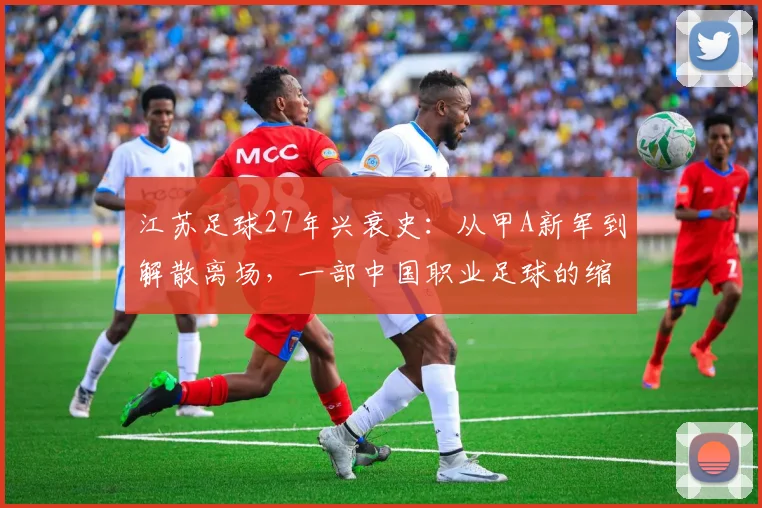 江苏足球27年兴衰史：从甲A新军到解散离场，一部中国职业足球的缩影
