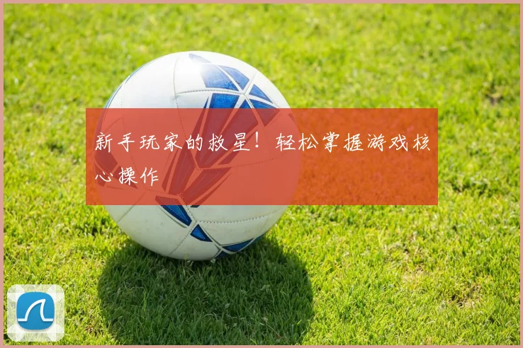 新手玩家的救星！轻松掌握游戏核心操作