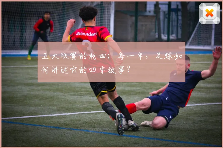 五大联赛的轮回：每一年，足球如何讲述它的四季故事？