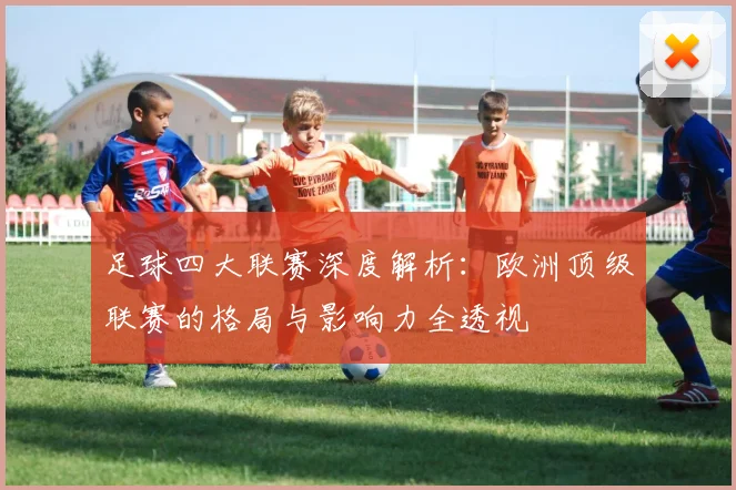 足球四大联赛深度解析：欧洲顶级联赛的格局与影响力全透视