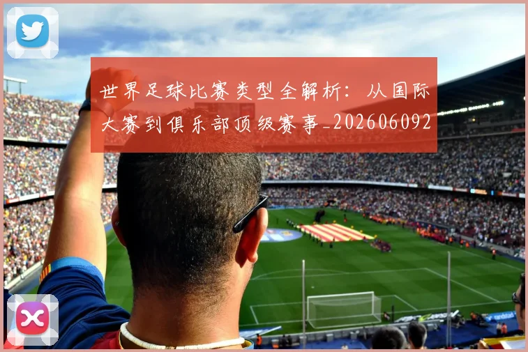 世界足球比赛类型全解析：从国际大赛到俱乐部顶级赛事_20260609201522