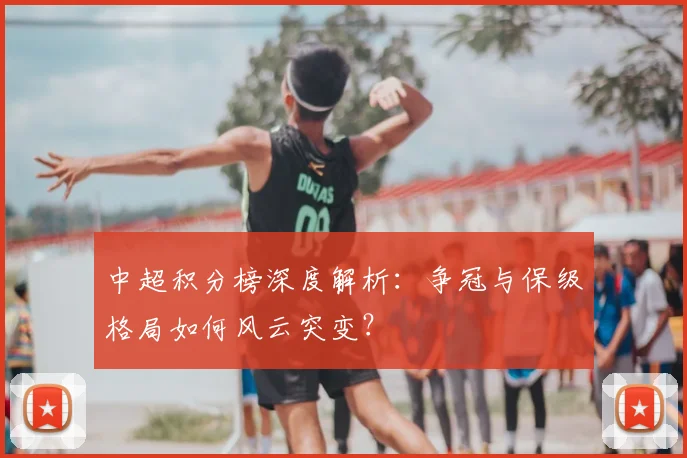 中超积分榜深度解析：争冠与保级格局如何风云突变？