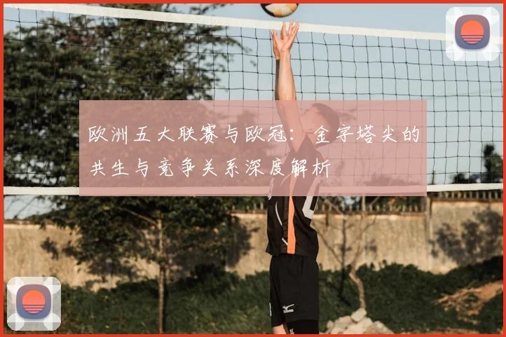 欧洲五大联赛与欧冠：金字塔尖的共生与竞争关系深度解析