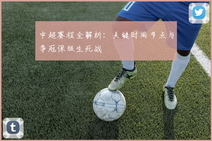 中超赛程全解析：关键时间节点与争冠保级生死战