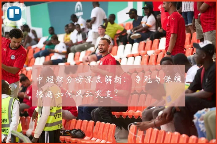 中超积分榜深度解析：争冠与保级格局如何风云突变？