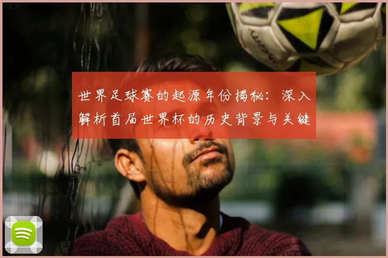 世界足球赛的起源年份揭秘：深入解析首届世界杯的历史背景与关键事件_20260610190226