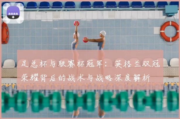 足总杯与联赛杯冠军：英格兰双冠荣耀背后的战术与战略深度解析