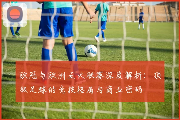 欧冠与欧洲五大联赛深度解析：顶级足球的竞技格局与商业密码