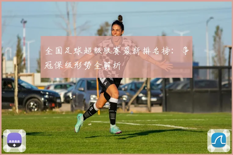 全国足球超级联赛最新排名榜：争冠保级形势全解析